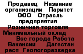Продавец › Название организации ­ Паритет, ООО › Отрасль предприятия ­ Розничная торговля › Минимальный оклад ­ 27 000 - Все города Работа » Вакансии   . Дагестан респ.,Геологоразведка п.